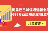 阿里巴巴诚信通运营必修课程，​1688专业级知识库/白皮书/全攻略