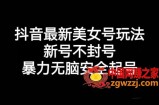 抖音最新美女号玩法，新号不封号，暴力无脑安全起号【揭秘】
