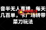 抖音半无人直播，每天轻松几百单，卡广场转带货菜刀玩法【揭秘】