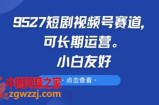 9527短剧视频号赛道，可长期运营，小白友好【揭秘】