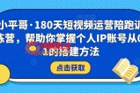 小平哥·180天短视频运营陪跑训练营，帮助你掌握个人IP账号从0-1的搭建方法