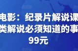 眼镜蛇电影：纪录片解说课程，做从纪实类解说必须知道的事-价值499元