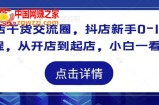 抖店干货交流圈，抖店新手0-1起店课程，从开店到起店，小白一看就懂
