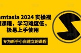 Camtasia 2024 实操视频课程，学习难度低，极易上手使用