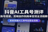 抖音AI工具号测评：从账号搭建，剪辑创作到商单变现全流程教学