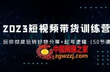 2023短视频带货训练营：带你彻底玩转好物分享+起号逻辑（50节课）