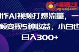 制作AI视频打爆流量，一条视频变现5种收益，小白也能日入300+【揭秘】