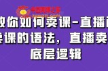 教你如何卖课-直播间卖课的语法，直播卖课底层逻辑