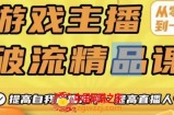 游戏主播破流精品课，从零到一提升直播间人气，提高自我直播水平，提高直播人气