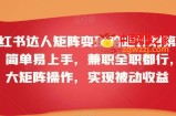 小红书达人矩阵变现陪跑计划第三期，简单易上手，兼职全职都行，放大矩阵操作，实现被动收益