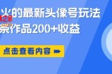 抖音爆火的最新头像号玩法，一条作品200+收益，手机可做，适合小白