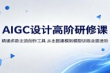 AIGC设计高阶研修课：精通多款主流创作工具，从出图建模到模型训练全面进阶