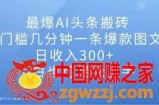 最爆AI头条搬砖，0门槛几分钟一条爆款图文，日收入300+，小白也可轻松上手【揭秘】