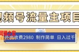 外面收费2980的视频号流量主项目，作品制作简单无脑，单账号日入过千