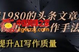 价值1980头条文章AI投喂训练模仿大v写作手法，提升AI写作质量【揭秘】