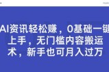 AI资讯轻松赚，0基础一键上手，无门槛内容搬运术，新手也可月入过万