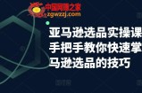 亚马逊选品实操课程，手把手教你快速掌握亚马逊选品的技巧