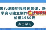 黑八爆款短视频运营课，新手学完可独立制作爆款短视频-价值1980元