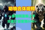 动物合体视频，一条视频涨粉上千，一键生成，分成计划变现5张