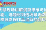 混剪大咖现场讲解混剪思维与操作，从选剧、选题材到选场景识别好爆款，降低影视作品混剪的封抖概率