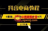 抖音电商教程：0基础，0粉丝，抖音带货100w(27节视频课)