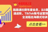 路路通社群年度会员，从0基础到精通进阶，TikTok账号运营到变现的全流程出海模式培训