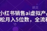 小红书销售ai虚拟产品，轻松月入5位数，全流程，超细节变现过程，完全无卡点