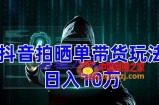 抖音拍晒单带货玩法分享 项目整体流程简单 有团队实测日入1万【教程+素材】
