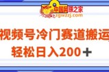 视频号最新冷门赛道搬运玩法，轻松日入200+【揭秘】