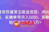 全网首发百度答主吸金变现，用AI工具回答问题，实操单号月入5000，多账号操作轻松实现月入5万+【揭秘】