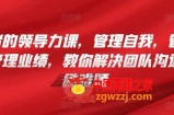 管理者的领导力课，​管理自我，管理团队，管理业绩，​教你解决团队沟通和激励难题