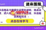 抖店商品卡精细化运营实战班：选品运营、达人玩法、商品卡自然流、抖店起店高阶玩法