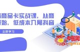 （7875期）抖音商品卡实战演练课，从商城系统逐渐，降低成本进入抖音视频（13堂课）