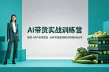 AI带货实战训练营，服装+农产品双赛道，从账号搭建到素材剪辑快速出单
