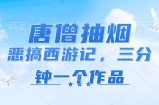 （11912期）唐僧抽烟，恶搞西游记，各个平台出风口跑道，三分钟一条著作，日入1000