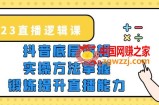 2023直播·逻辑课，抖音底层逻辑+实操方法掌握，锻炼提升直播能力