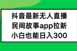 抖音无人直播，民间故事APP拉新，小白也能日入300+【揭秘】