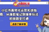 小红书高转化运营实战指南，从爆款笔记到爆单玩法的链路全打通