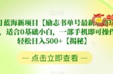 7月蓝海新项目【励志书单号最新思路玩法】，适合0基础小白，一部手机即可操作，轻松日入500+【揭秘】