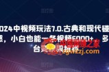 2024中视频玩法7.0.古典和现代碰撞感，小白也能一条视频6000+，多平台变现【揭秘】