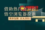最新借助热门资源悟空浏览器拉新玩法，日入300+，人人可做，每天1小时【揭秘】