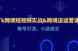 （12152期）Tk跨境短视频实战&amp;amp;跨境店运营课：账号引流、小店成交