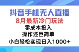 （12076期）抖音手机无人直播，8月全新冷门玩法，小白轻松实现日入1000+，操作巨&amp;#8230;
