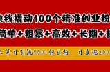 1块钱撬动100个精准创业粉，简单粗暴高效长期精准，单人单日引流500+创业粉，日变现2k【揭秘】