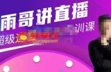 雨哥·超级直播带货+千川内训课，45节系统大课，不说废话，只讲干货