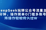 AI+DeepSeek玩转公众号流量主每天几分钟，操作简单O门槛多账号矩阵操作