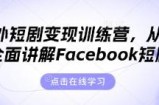 海外短剧变现训练营，从0-1全面讲解Facebook短剧