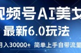 视频号AI美女最新6.0玩法，简单上手自带流量，月入3w【揭秘】