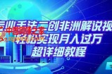 靠专业手法二创非洲解说视频玩法，轻松实现月入过万，超详细教程【揭秘】