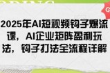 2025年AI短视频钩子爆流课，AI企业矩阵盈利玩法，钩子打法全流程详解
